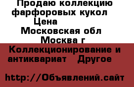 Продаю коллекцию фарфоровых кукол. › Цена ­ 50 000 - Московская обл., Москва г. Коллекционирование и антиквариат » Другое   